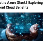 Blog: What Is Azure Stack? Exploring Hybrid Cloud Benefits